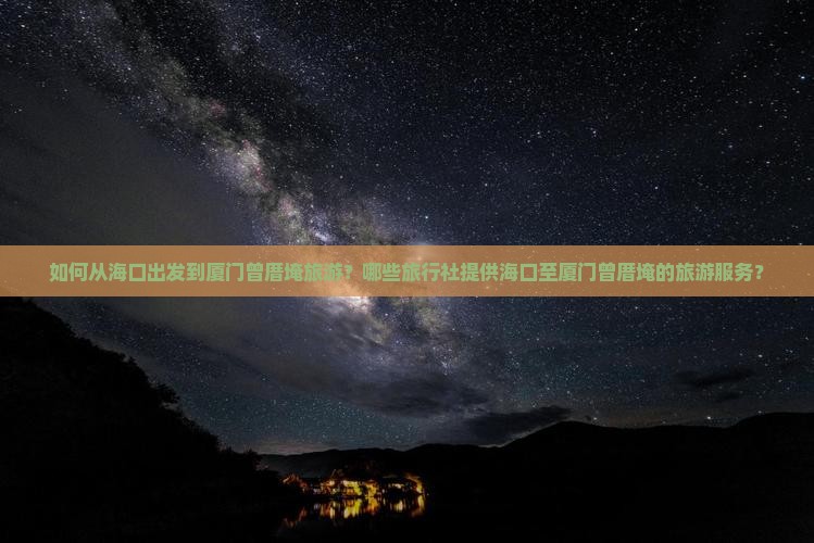 如何从海口出发到厦门曾厝埯旅游?哪些旅行社提供海口至厦门曾厝埯的旅游服务? 如何从海口出发到厦门曾厝埯旅游?哪些旅行社提供海口至厦门曾厝埯的旅游服务?