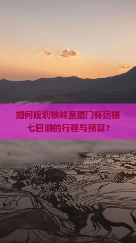 如何规划铁岭至厦门怀远楼七日游的行程与预算？