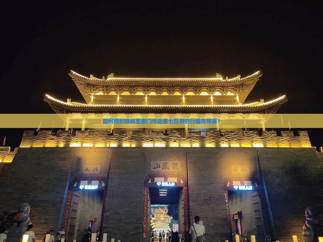 如何规划铁岭至厦门怀远楼七日游的行程与预算？