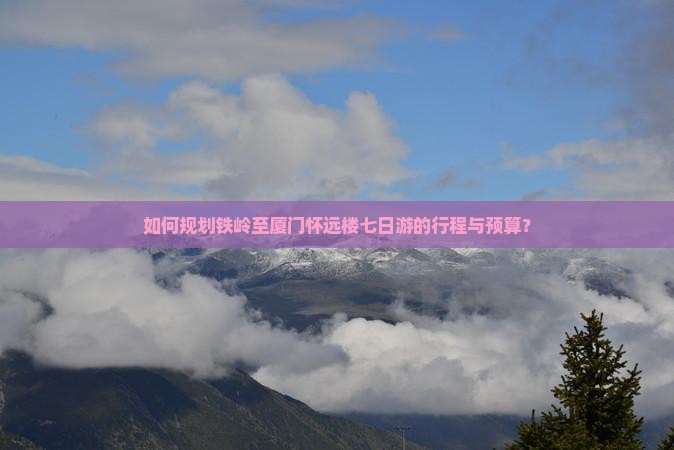 如何规划铁岭至厦门怀远楼七日游的行程与预算？