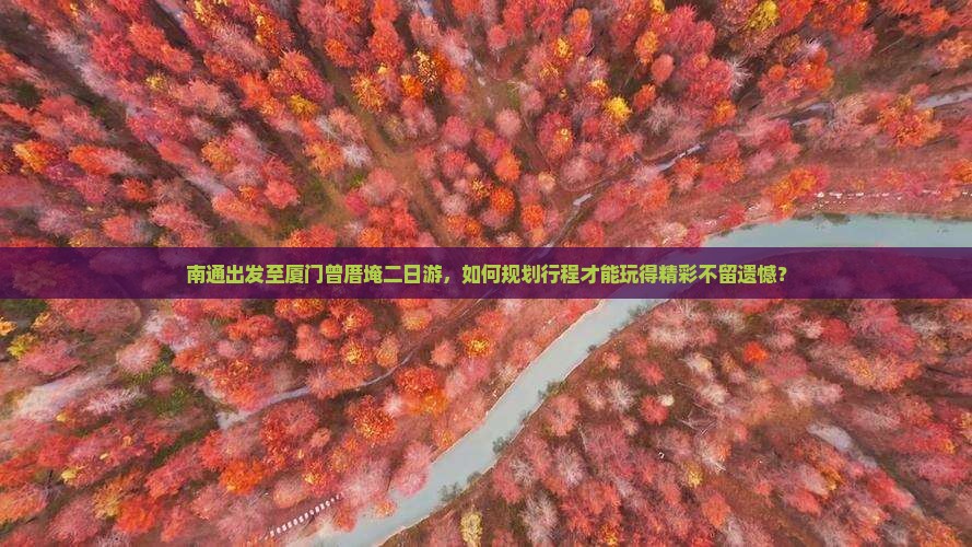 南通出发至厦门曾厝埯二日游，如何规划行程才能玩得精彩不留遗憾？