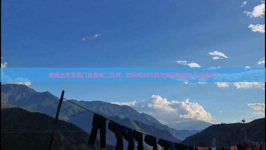 南通出发至厦门曾厝埯二日游，如何规划行程才能玩得精彩不留遗憾？