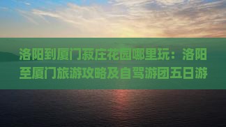 洛阳到厦门菽庄花园哪里玩：洛阳至厦门旅游攻略及自驾游团五日游报价