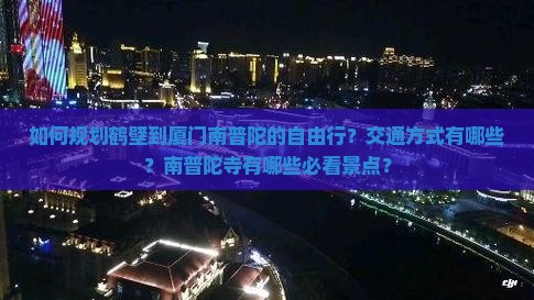 如何规划鹤壁到厦门南普陀的自由行？交通方式有哪些？南普陀寺有哪些必看景点？