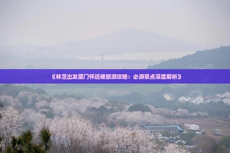《林芝出发厦门怀远楼旅游攻略：必游景点深度解析》