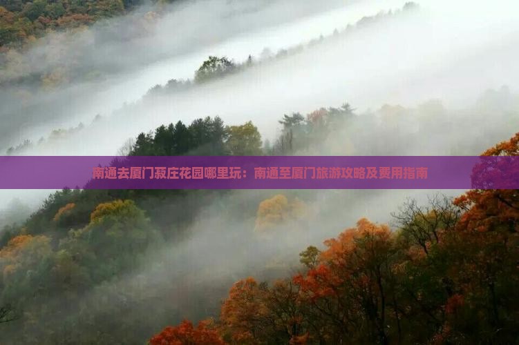 南通去厦门菽庄花园哪里玩：南通至厦门旅游攻略及费用指南