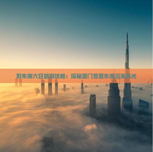 黔东南六日旅游攻略：探秘厦门曾厝东南沿海风光
