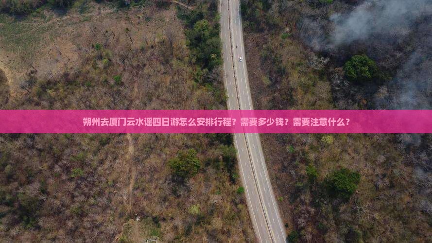 朔州去厦门云水谣四日游怎么安排行程？需要多少钱？需要注意什么？