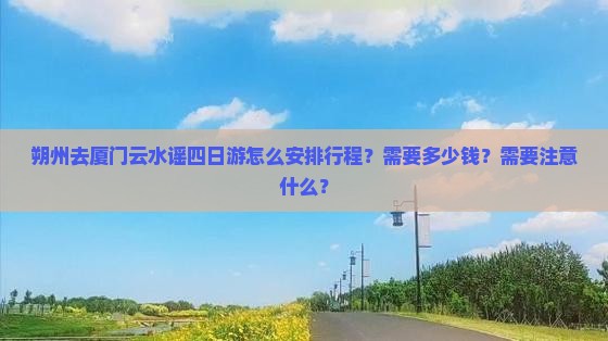 朔州去厦门云水谣四日游怎么安排行程？需要多少钱？需要注意什么？