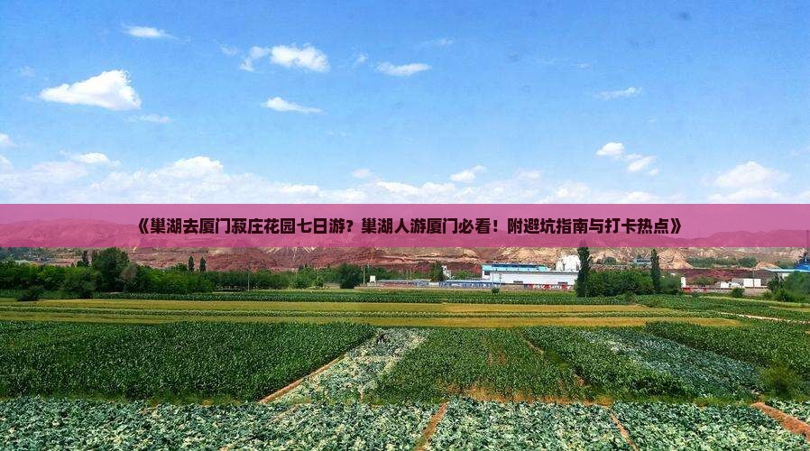 《巢湖去厦门菽庄花园七日游？巢湖人游厦门必看！附避坑指南与打卡热点》