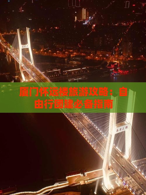 厦门怀远楼旅游攻略：自由行团建必备指南