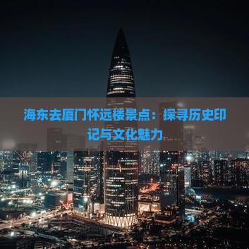 海东去厦门怀远楼景点：探寻历史印记与文化魅力