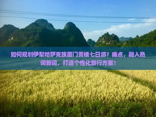 如何规划伊犁哈萨克族厦门贵楼七日游？痛点，融入热词新词，打造个性化旅行方案！