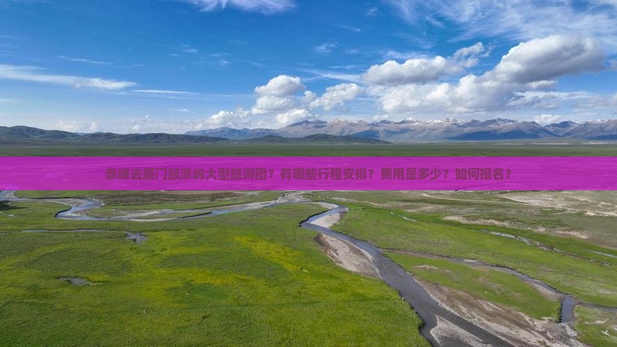 赤峰去厦门鼓浪屿大型旅游团？有哪些行程安排？费用是多少？如何报名？