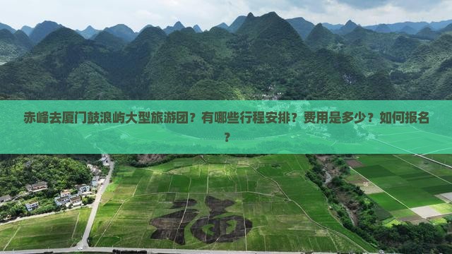 赤峰去厦门鼓浪屿大型旅游团？有哪些行程安排？费用是多少？如何报名？