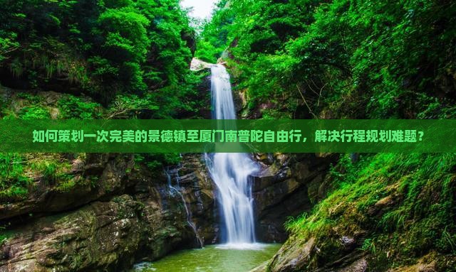 如何策划一次完美的景德镇至厦门南普陀自由行，解决行程规划难题？