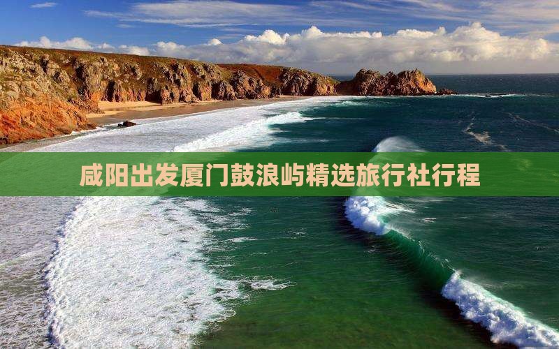 咸阳出发厦门鼓浪屿精选旅行社行程