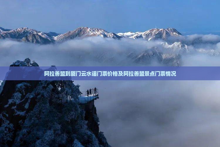 阿拉善盟到厦门云水谣门票价格及阿拉善盟景点门票情况