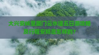 大兴安岭至厦门云水谣五日游攻略及行程安排是怎样的？