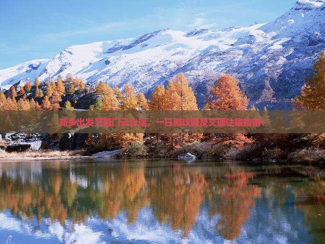 新乡出发至厦门云水谣，一日游攻略及交通住宿指南？