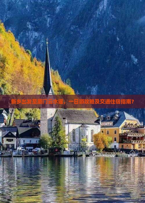 新乡出发至厦门云水谣，一日游攻略及交通住宿指南？