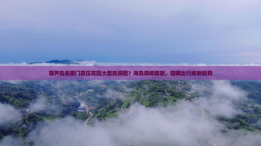 葫芦岛去厦门菽庄花园大型旅游团？海岛游成爆款，错峰出行成新趋势