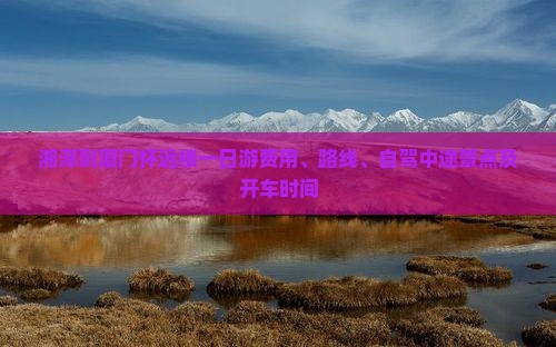 湘潭到厦门怀远楼一日游费用、路线、自驾中途景点及开车时间