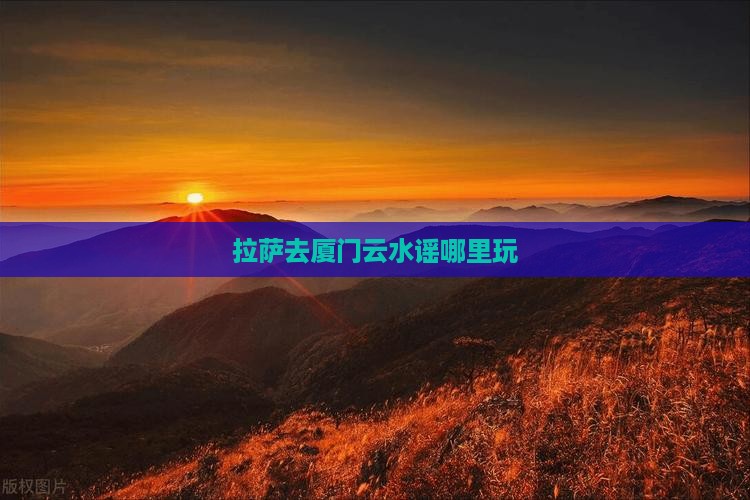 拉萨去厦门云水谣哪里玩