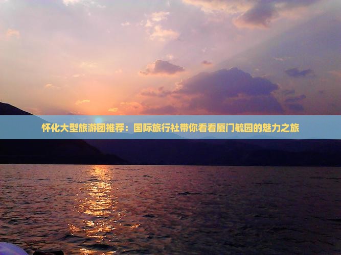 怀化大型旅游团推荐：国际旅行社带你看看厦门毓园的魅力之旅