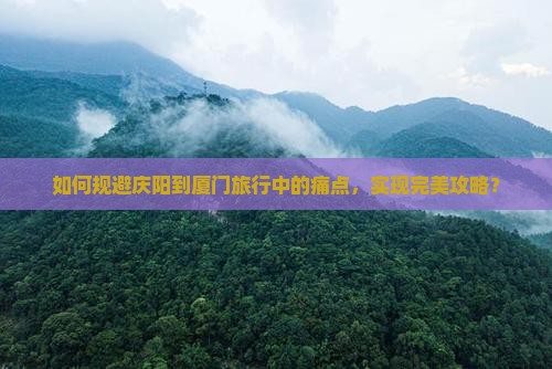 如何规避庆阳到厦门旅行中的痛点，实现完美攻略？