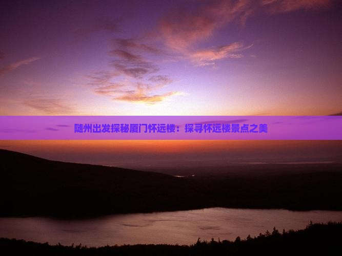随州出发探秘厦门怀远楼：探寻怀远楼景点之美