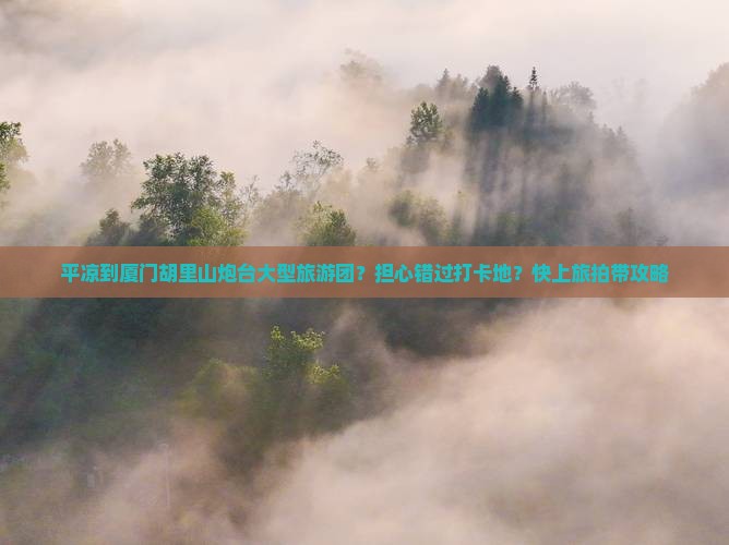 平凉到厦门胡里山炮台大型旅游团？担心错过打卡地？快上旅拍带攻略