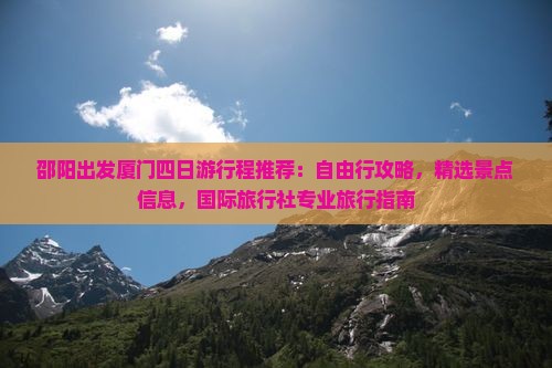 邵阳出发厦门四日游行程推荐：自由行攻略，精选景点信息，国际旅行社专业旅行指南