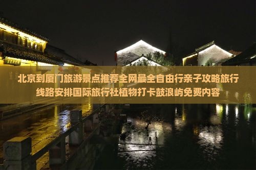 北京到厦门旅游景点推荐全网最全自由行亲子攻略旅行线路安排国际旅行社植物打卡鼓浪屿免费内容