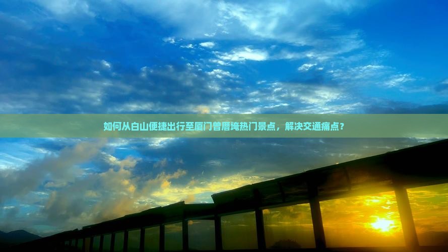 如何从白山便捷出行至厦门曾厝埯热门景点，解决交通痛点？