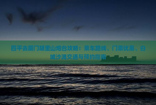 四平去厦门胡里山炮台攻略：乘车路线、门票优惠、白城沙滩交通与预约指南