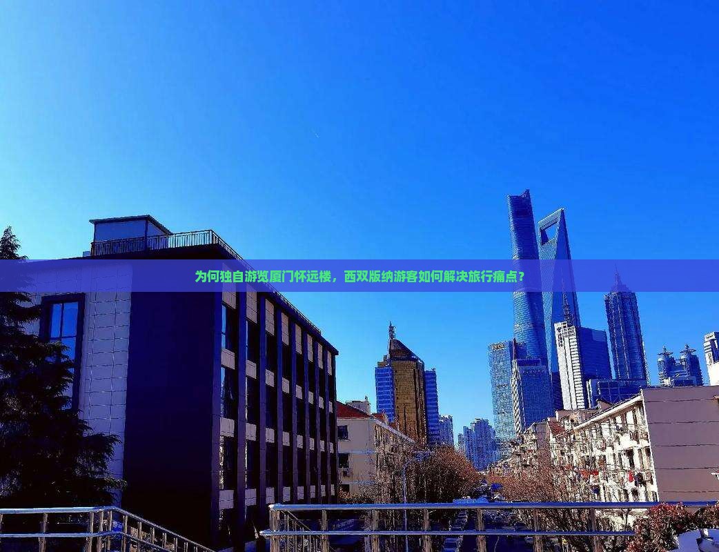 为何独自游览厦门怀远楼，西双版纳游客如何解决旅行痛点？