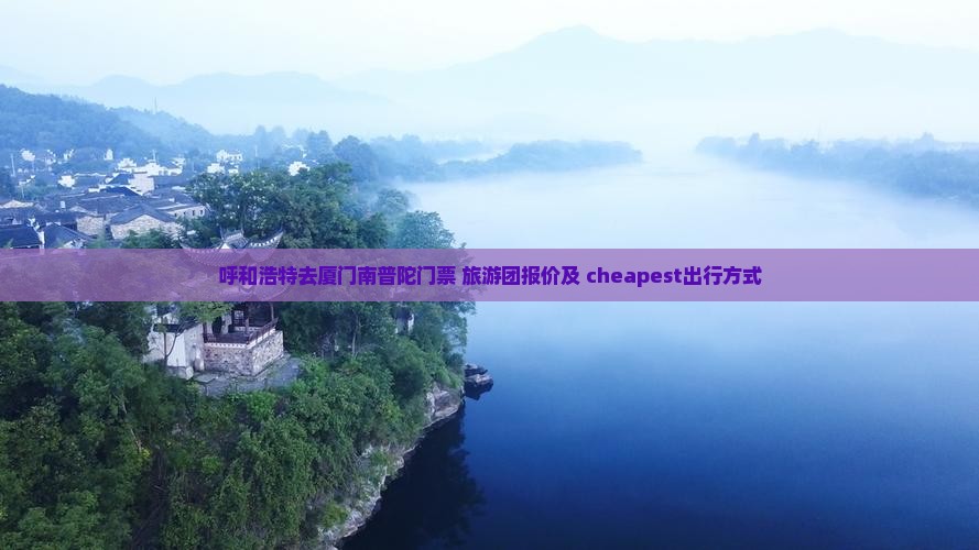 呼和浩特去厦门南普陀门票+旅游团报价及 cheapest出行方式