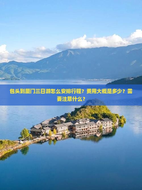包头到厦门三日游怎么安排行程？费用大概是多少？需要注意什么？