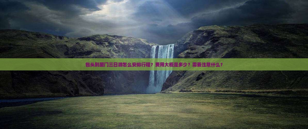 包头到厦门三日游怎么安排行程？费用大概是多少？需要注意什么？