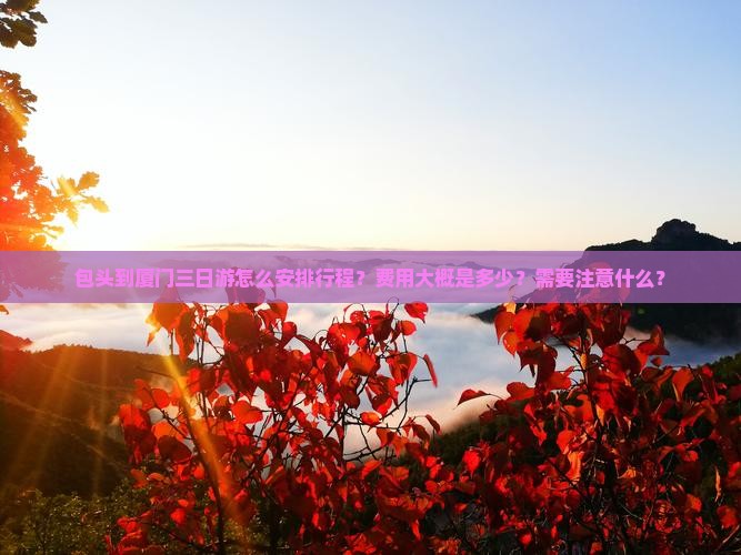 包头到厦门三日游怎么安排行程？费用大概是多少？需要注意什么？