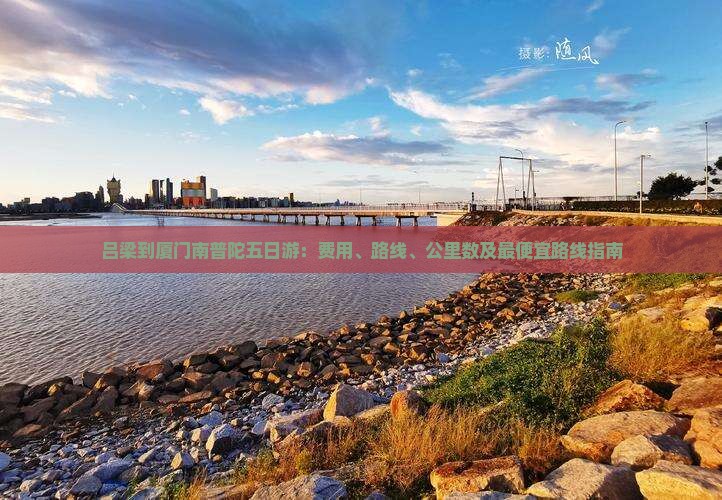 吕梁到厦门南普陀五日游：费用、路线、公里数及最便宜路线指南