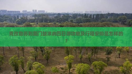 克孜勒苏到厦门鼓浪屿四日游攻略及行程安排是怎样的？