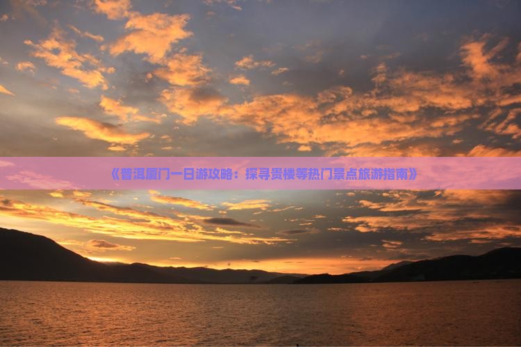 《普洱厦门一日游攻略:探寻贵楼等热门景点旅游指南》 《普洱厦门一日游攻略:探寻贵楼等热门景点旅游指南》