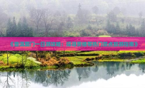 《普洱厦门一日游攻略:探寻贵楼等热门景点旅游指南》 《普洱厦门一日游攻略:探寻贵楼等热门景点旅游指南》