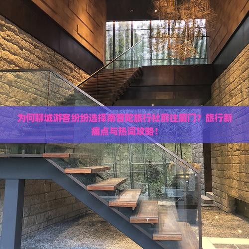 为何聊城游客纷纷选择南普陀旅行社前往厦门?旅行新痛点与热词攻略! 为何聊城游客纷纷选择南普陀旅行社前往厦门?旅行新痛点与热词攻略!