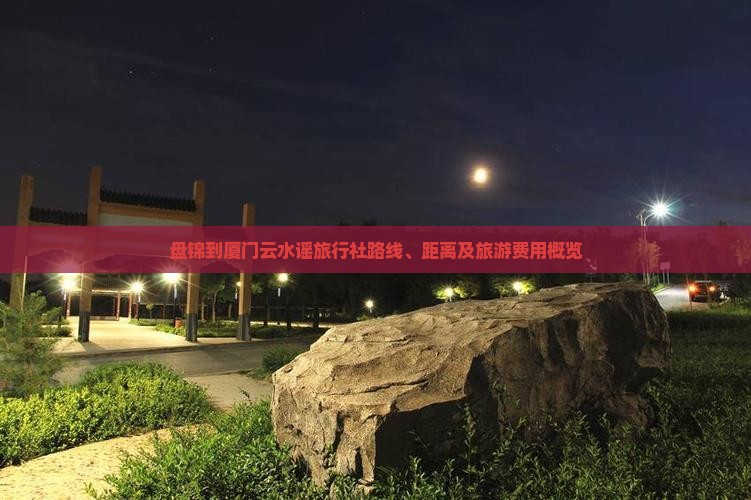 盘锦到厦门云水谣旅行社路线、距离及旅游费用概览