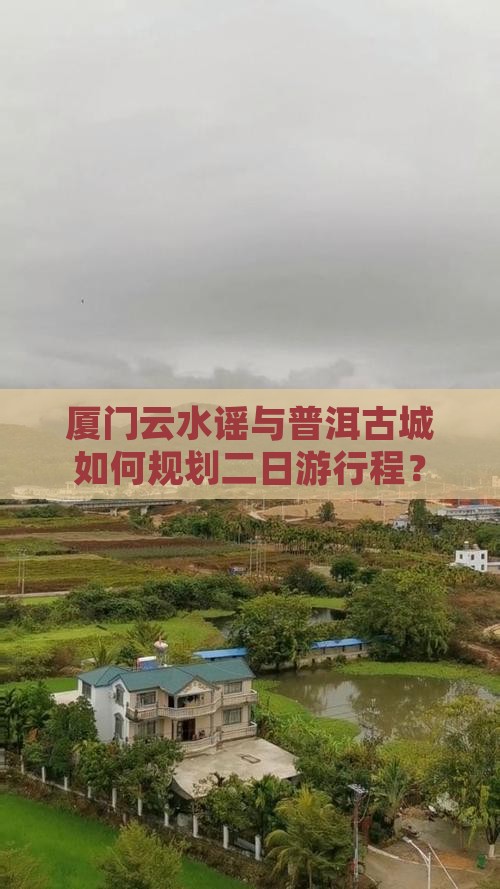 厦门云水谣与普洱古城如何规划二日游行程？