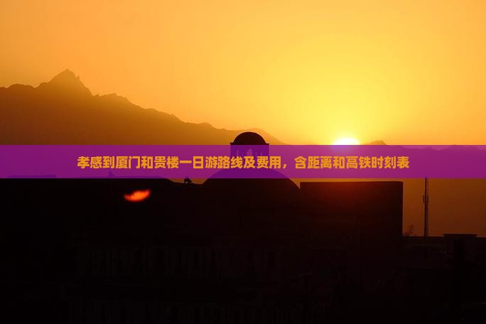 孝感到厦门和贵楼一日游路线及费用，含距离和高铁时刻表