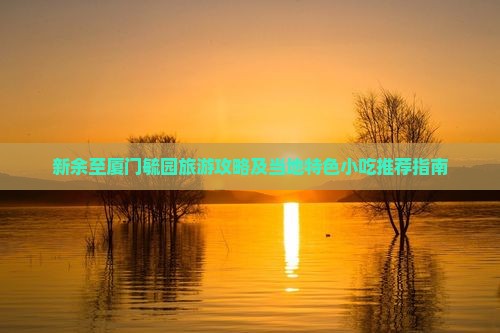 新余至厦门毓园旅游攻略及当地特色小吃推荐指南